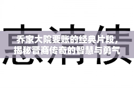 乔家大院要账的经典片段，揭秘晋商传奇的智慧与勇气