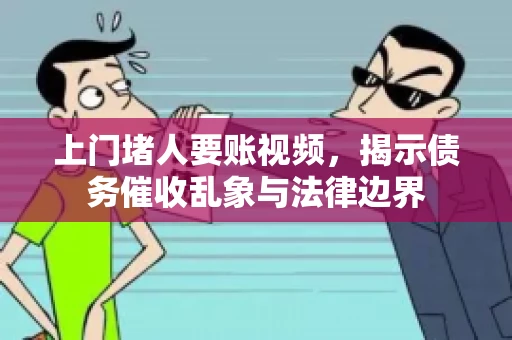 上门堵人要账视频，揭示债务催收乱象与法律边界