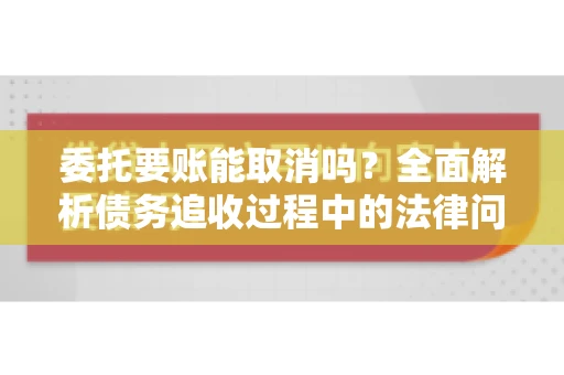 委托要账能取消吗？全面解析债务追收过程中的法律问题