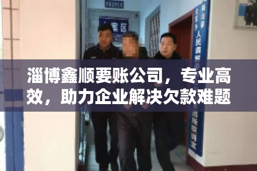 淄博鑫顺要账公司，专业高效，助力企业解决欠款难题