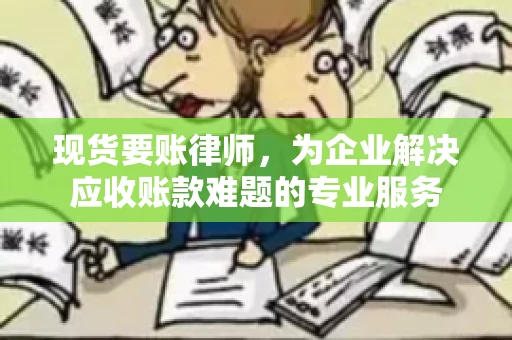 现货要账律师,为企业解决应收账款难题的专业服务 现货要账律师,为企业解决应收账款难题的专业服务