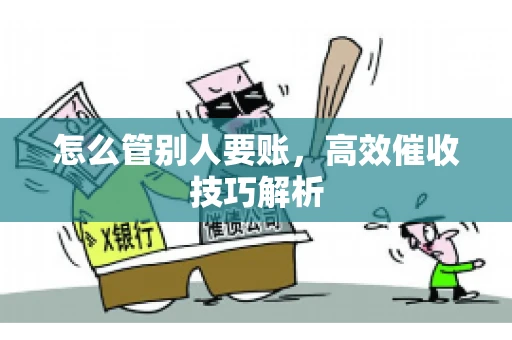 怎么管别人要账,高效催收技巧解析 怎么管别人要账,高效催收技巧解析