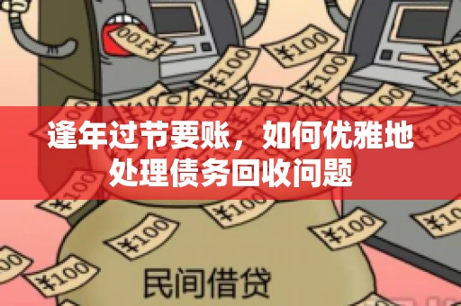 逢年过节要账,如何优雅地处理债务回收问题 逢年过节要账,如何优雅地处理债务回收问题