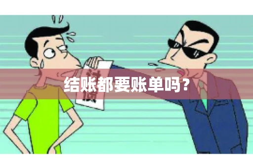 结账都要账单吗? 结账都要账单吗?