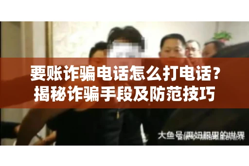 要账诈骗电话怎么打电话?揭秘诈骗手段及防范技巧 要账诈骗电话怎么打电话?揭秘诈骗手段及防范技巧