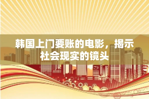 韩国上门要账的电影，揭示社会现实的镜头