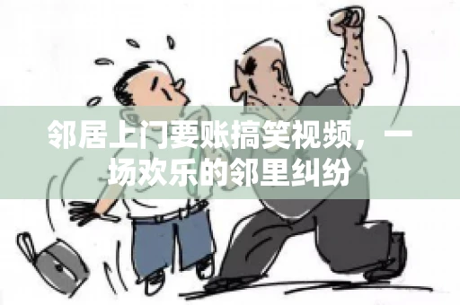 邻居上门要账搞笑视频，一场欢乐的邻里纠纷