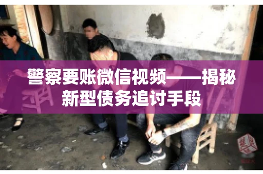 警察要账微信视频——揭秘新型债务追讨手段