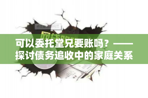 可以委托堂兄要账吗？——探讨债务追收中的家庭关系运用