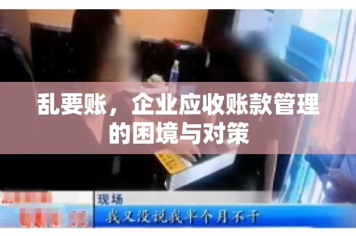 乱要账，企业应收账款管理的困境与对策