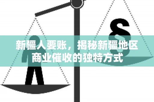 新疆人要账，揭秘新疆地区商业催收的独特方式