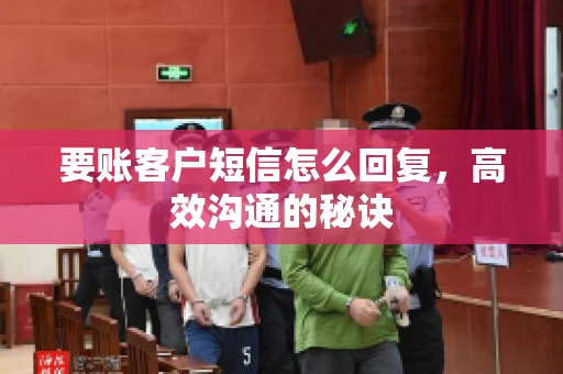 要账客户短信怎么回复,高效沟通的秘诀 要账客户短信怎么回复,高效沟通的秘诀