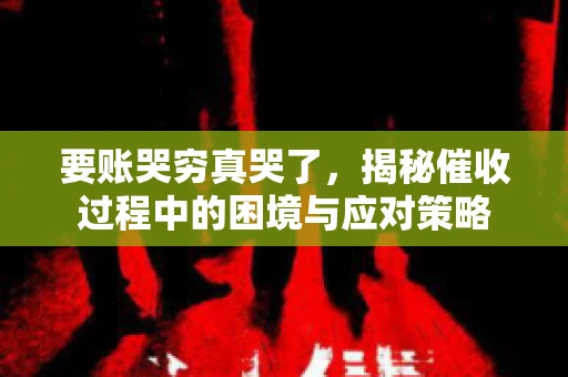 要账哭穷真哭了，揭秘催收过程中的困境与应对策略