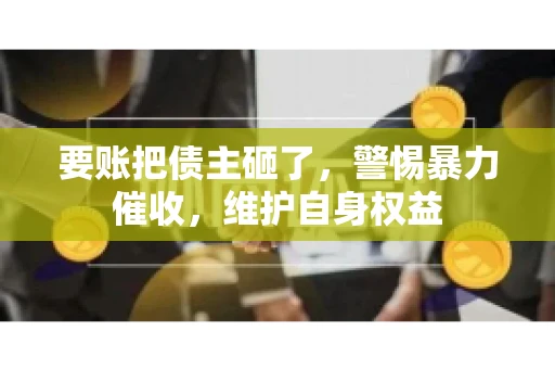 要账把债主砸了，警惕暴力催收，维护自身权益
