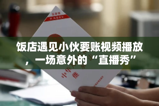 饭店遇见小伙要账视频播放,一场意外的“直播秀” 饭店遇见小伙要账视频播放,一场意外的“直播秀”