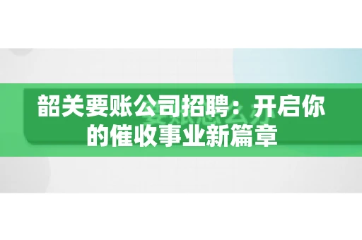 韶关要账公司招聘:开启你的催收事业新篇章 韶关要账公司招聘:开启你的催收事业新篇章