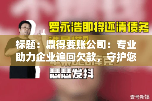 标题:鼎得要账公司:专业助力企业追回欠款,守护您的资金安全 标题:鼎得要账公司:专业助力企业追回欠款,守护您的资金安全