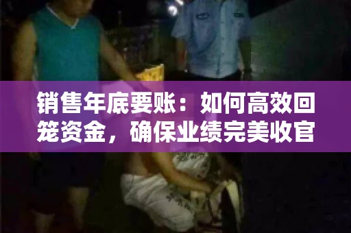 销售年底要账：如何高效回笼资金，确保业绩完美收官