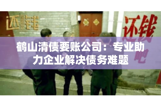 鹤山清债要账公司：专业助力企业解决债务难题