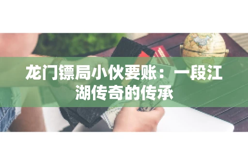龙门镖局小伙要账：一段江湖传奇的传承