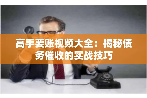 高手要账视频大全：揭秘债务催收的实战技巧