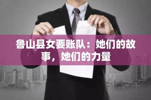 鲁山县女要账队：她们的故事，她们的力量