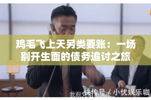 鸡毛飞上天另类要账:一场别开生面的债务追讨之旅 鸡毛飞上天另类要账:一场别开生面的债务追讨之旅