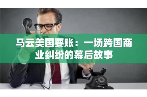 马云美国要账:一场跨国商业纠纷的幕后故事 马云美国要账:一场跨国商业纠纷的幕后故事