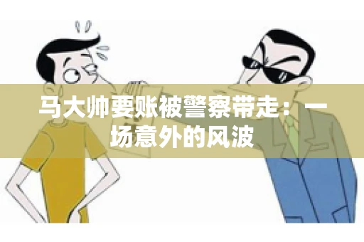 马大帅要账被警察带走：一场意外的风波