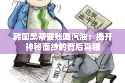 韩国黑帮要账喝汽油：揭开神秘面纱的背后真相