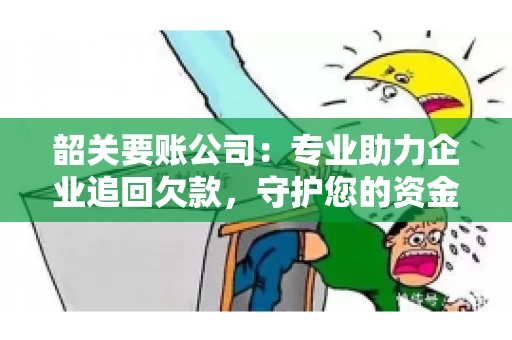 韶关要账公司：专业助力企业追回欠款，守护您的资金安全