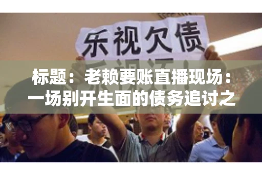 标题：老赖要账直播现场：一场别开生面的债务追讨之旅