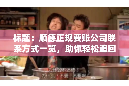 标题:顺德正规要账公司联系方式一览,助你轻松追回欠款 标题:顺德正规要账公司联系方式一览,助你轻松追回欠款