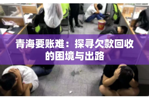 青海要账难：探寻欠款回收的困境与出路