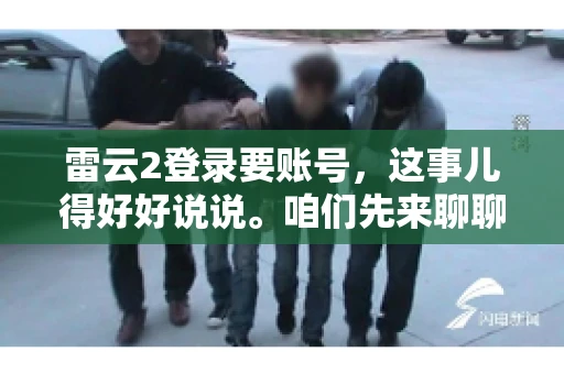 雷云2登录要账号，这事儿得好好说说。咱们先来聊聊，为什么登录游戏要账号？这背后可有不少门道呢。