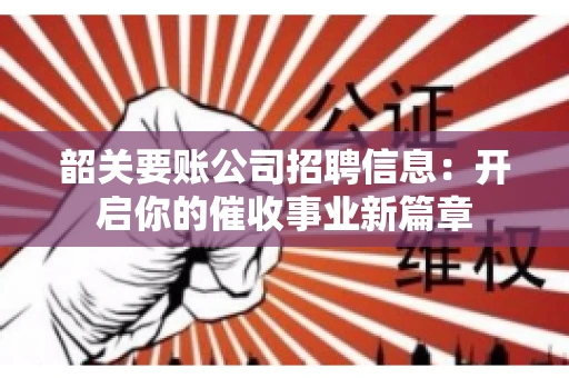 韶关要账公司招聘信息：开启你的催收事业新篇章