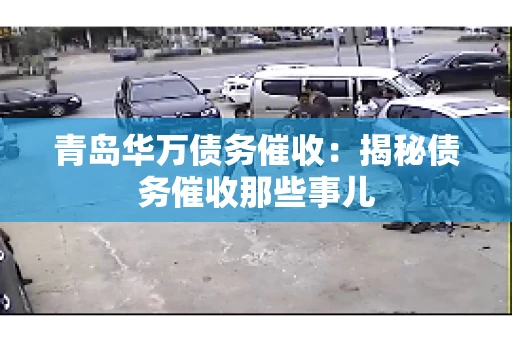 青岛华万债务催收：揭秘债务催收那些事儿