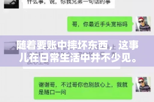 随着要账中摔坏东西,这事儿在日常生活中并不少见。有时候,我们在追讨欠款的过程中,可能会因为情绪激动或者意外情况,导致一些物品损坏。今天,咱们就来聊聊这个话题,看看在要账过程中如何避免不必要的损失。 随着要账中摔坏东西,这事儿在日常生活中并不少见。有时候,我们在追讨欠款的过程中,可能会因为情绪激动或者意外情况,导致一些物品损坏。今天,咱们就来聊聊这个话题,看看在要账过程中如何避免不必要的损失。