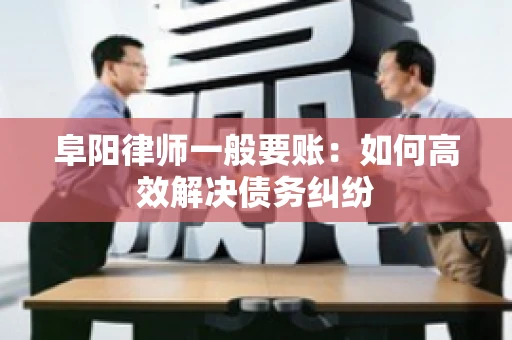 阜阳律师一般要账：如何高效解决债务纠纷