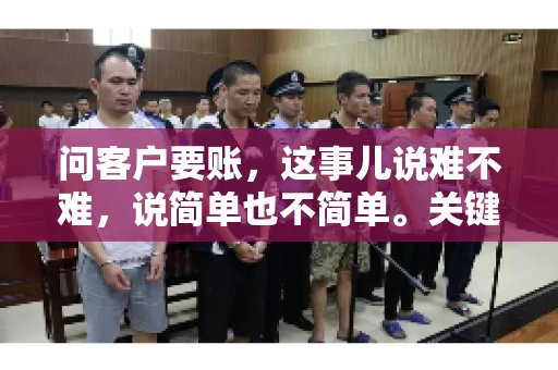 问客户要账，这事儿说难不难，说简单也不简单。关键是要掌握一些技巧，让整个要账过程既不伤和气，又能顺利收回款项。今天，我就来跟大家聊聊这个话题，希望能给大家带来一些实用的建议。