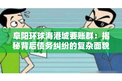 阜阳环球海港城要账群：揭秘背后债务纠纷的复杂面貌