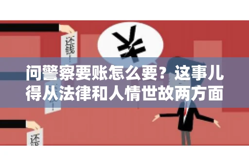 问警察要账怎么要？这事儿得从法律和人情世故两方面来说。咱们先说法律，再聊聊实际操作中的一些小技巧。