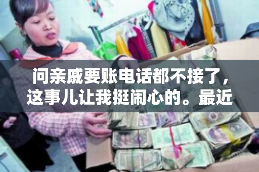 问亲戚要账电话都不接了，这事儿让我挺闹心的。最近，我遇到了一个棘手的问题，那就是向亲戚要账，结果电话都不接了。这让我不禁想起了生活中那些让人头疼的债务问题，以及如何妥善处理这些关系。下面，我就来和大家聊聊这个话题。