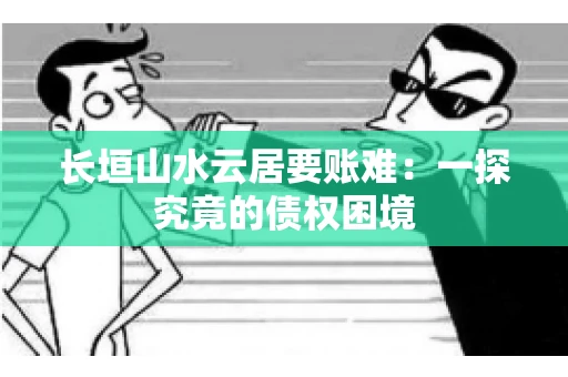 长垣山水云居要账难：一探究竟的债权困境