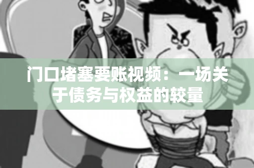 门口堵塞要账视频：一场关于债务与权益的较量