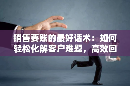 销售要账的最好话术：如何轻松化解客户难题，高效回款