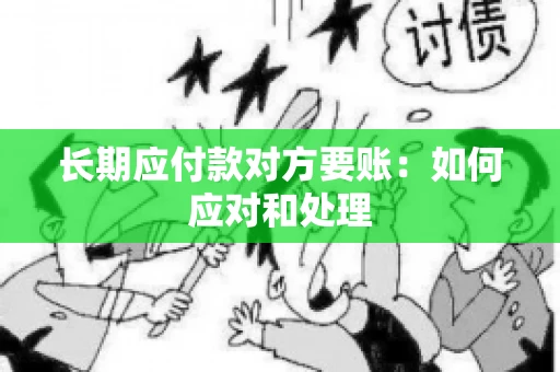 长期应付款对方要账：如何应对和处理