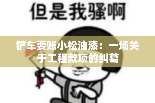 铲车要账小松油漆：一场关于工程款项的纠葛