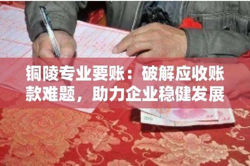 铜陵专业要账：破解应收账款难题，助力企业稳健发展