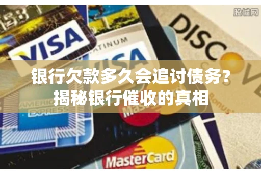 银行欠款多久会追讨债务？揭秘银行催收的真相